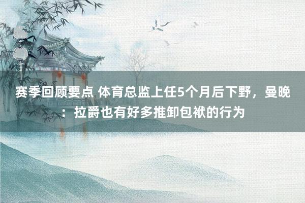 赛季回顾要点 体育总监上任5个月后下野，曼晚：拉爵也有好多推卸包袱的行为