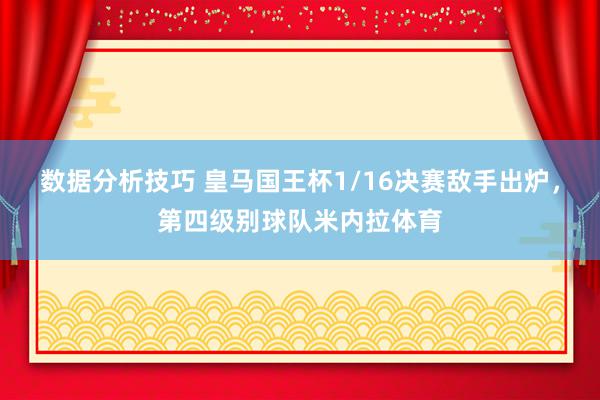 数据分析技巧 皇马国王杯1/16决赛敌手出炉，第四级别球队米内拉体育