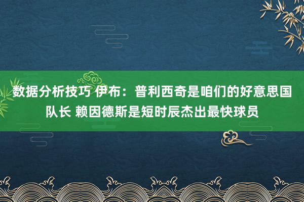 数据分析技巧 伊布：普利西奇是咱们的好意思国队长 赖因德斯是短时辰杰出最快球员