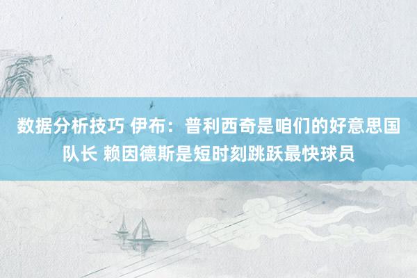 数据分析技巧 伊布：普利西奇是咱们的好意思国队长 赖因德斯是短时刻跳跃最快球员