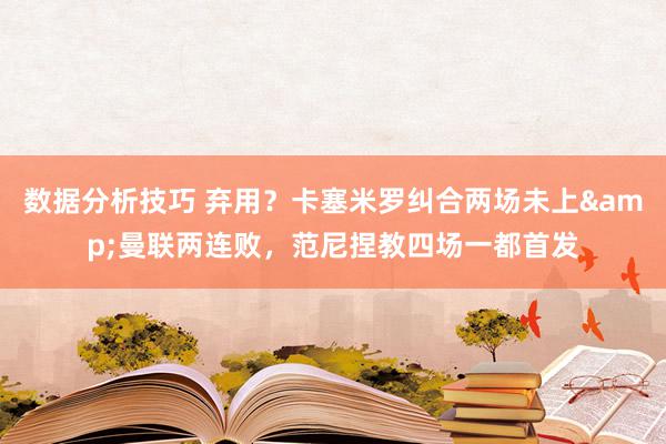 数据分析技巧 弃用？卡塞米罗纠合两场未上&曼联两连败，范尼捏教四场一都首发