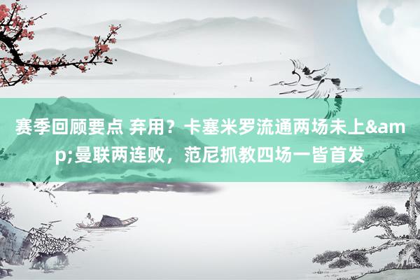 赛季回顾要点 弃用？卡塞米罗流通两场未上&曼联两连败，范尼抓教四场一皆首发