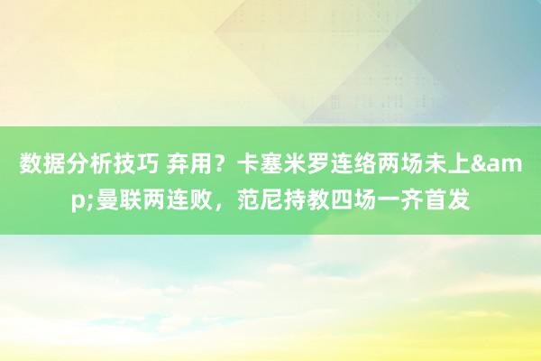 数据分析技巧 弃用？卡塞米罗连络两场未上&曼联两连败，范尼持教四场一齐首发