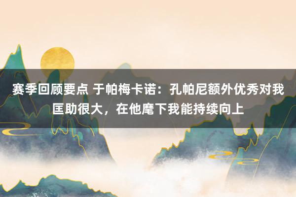 赛季回顾要点 于帕梅卡诺：孔帕尼额外优秀对我匡助很大，在他麾下我能持续向上