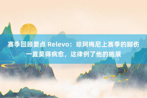 赛季回顾要点 Relevo：琼阿梅尼上赛季的脚伤一直莫得病愈，这律例了他的施展