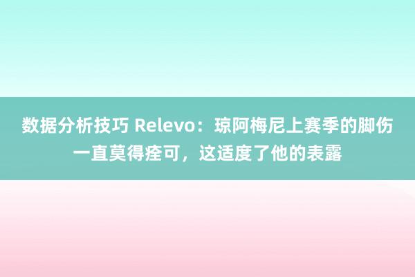 数据分析技巧 Relevo：琼阿梅尼上赛季的脚伤一直莫得痊可，这适度了他的表露