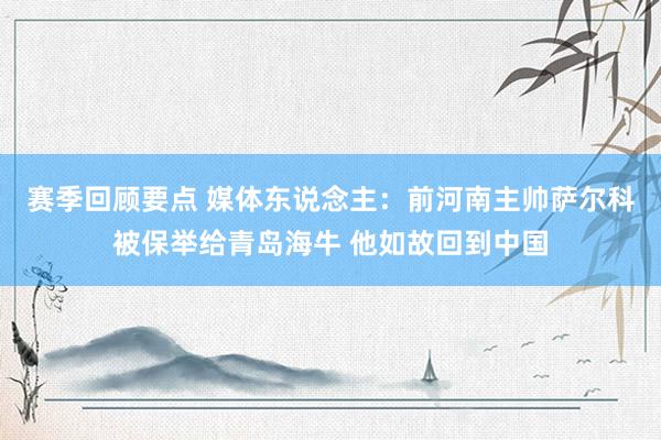 赛季回顾要点 媒体东说念主：前河南主帅萨尔科被保举给青岛海牛 他如故回到中国