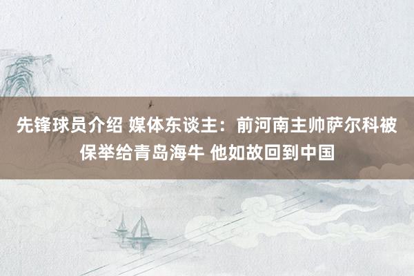 先锋球员介绍 媒体东谈主：前河南主帅萨尔科被保举给青岛海牛 他如故回到中国