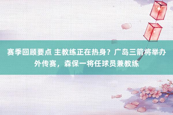 赛季回顾要点 主教练正在热身？广岛三箭将举办外传赛，森保一将任球员兼教练