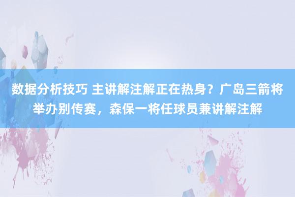 数据分析技巧 主讲解注解正在热身？广岛三箭将举办别传赛，森保一将任球员兼讲解注解