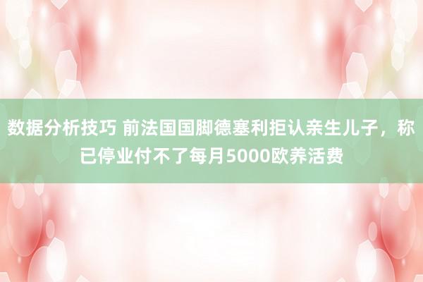 数据分析技巧 前法国国脚德塞利拒认亲生儿子，称已停业付不了每月5000欧养活费