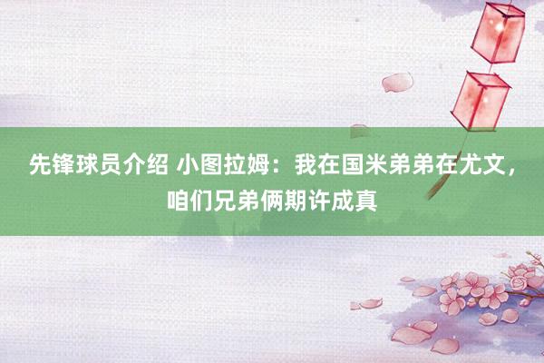 先锋球员介绍 小图拉姆：我在国米弟弟在尤文，咱们兄弟俩期许成真