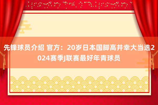 先锋球员介绍 官方：20岁日本国脚高井幸大当选2024赛季J联赛最好年青球员