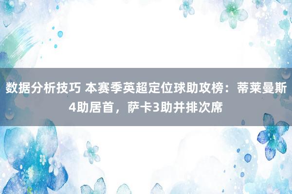 数据分析技巧 本赛季英超定位球助攻榜：蒂莱曼斯4助居首，萨卡3助并排次席