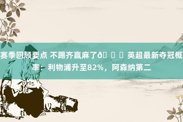 赛季回顾要点 不踢齐赢麻了😅英超最新夺冠概率：利物浦升至82%，阿森纳第二