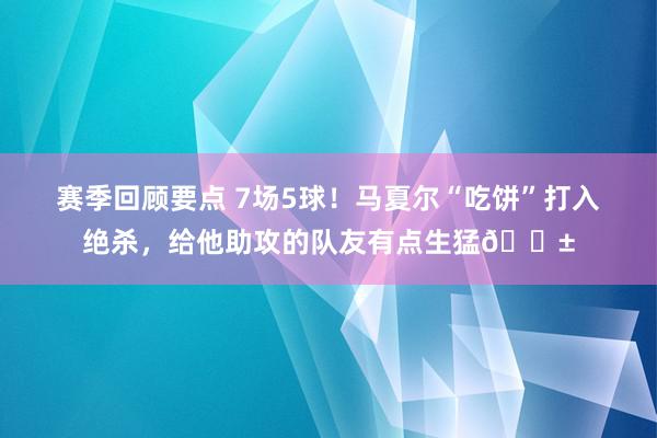 赛季回顾要点 7场5球！马夏尔“吃饼”打入绝杀，给他助攻的队友有点生猛😱