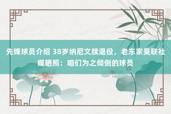 先锋球员介绍 38岁纳尼文牍退役，老东家曼联社媒晒照：咱们为之倾倒的球员