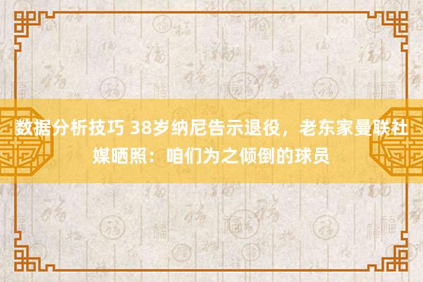 数据分析技巧 38岁纳尼告示退役，老东家曼联社媒晒照：咱们为之倾倒的球员