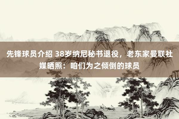 先锋球员介绍 38岁纳尼秘书退役，老东家曼联社媒晒照：咱们为之倾倒的球员