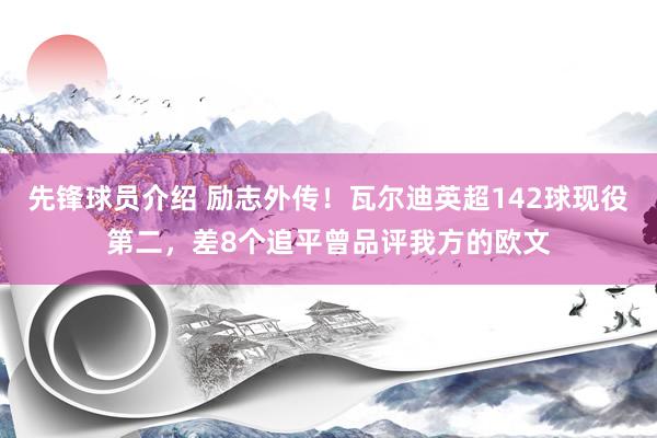 先锋球员介绍 励志外传！瓦尔迪英超142球现役第二，差8个追平曾品评我方的欧文