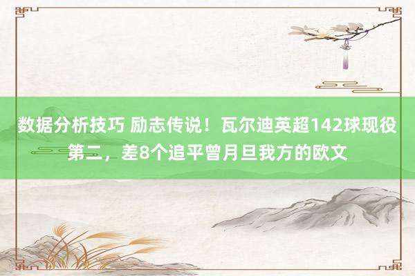 数据分析技巧 励志传说！瓦尔迪英超142球现役第二，差8个追平曾月旦我方的欧文