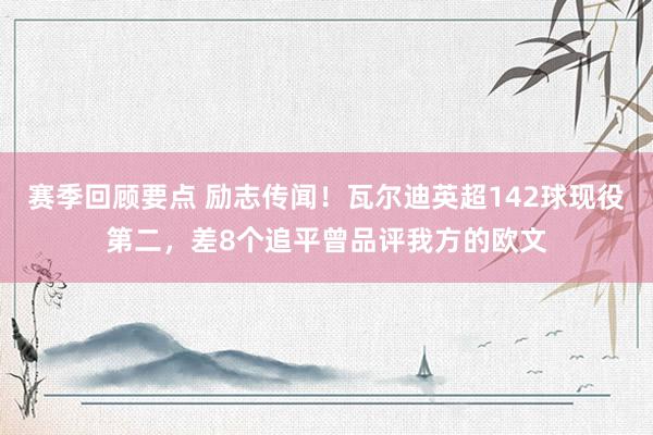 赛季回顾要点 励志传闻！瓦尔迪英超142球现役第二，差8个追平曾品评我方的欧文