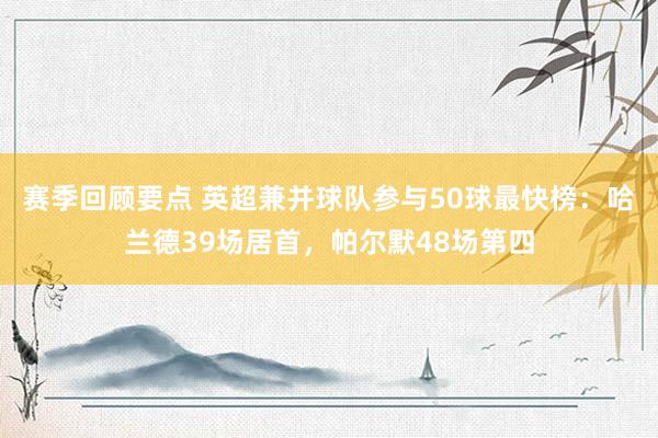 赛季回顾要点 英超兼并球队参与50球最快榜：哈兰德39场居首，帕尔默48场第四