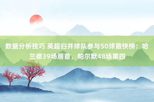 数据分析技巧 英超归并球队参与50球最快榜：哈兰德39场居首，帕尔默48场第四