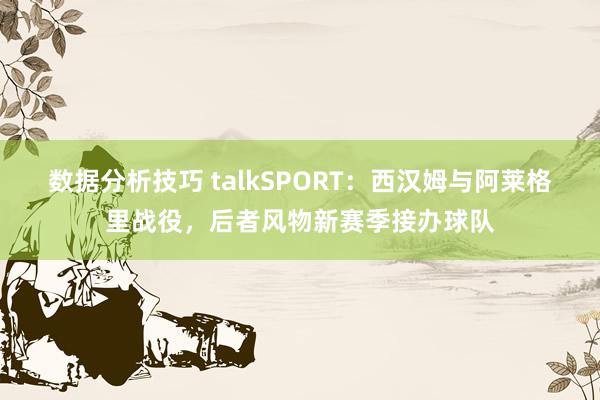 数据分析技巧 talkSPORT：西汉姆与阿莱格里战役，后者风物新赛季接办球队