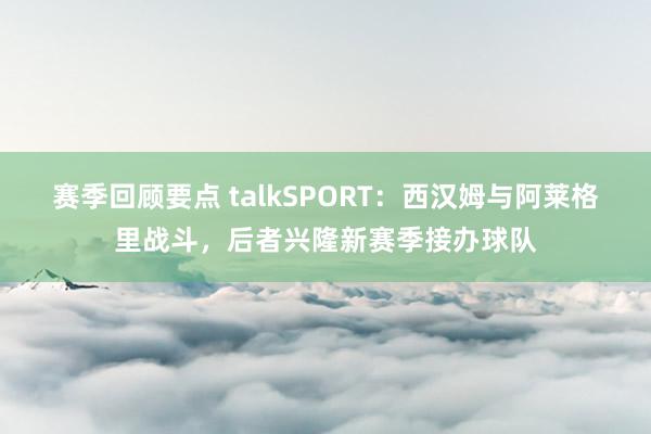 赛季回顾要点 talkSPORT：西汉姆与阿莱格里战斗，后者兴隆新赛季接办球队