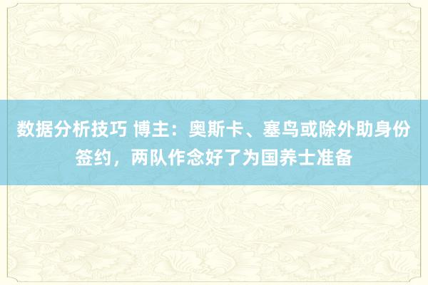 数据分析技巧 博主：奥斯卡、塞鸟或除外助身份签约，两队作念好了为国养士准备