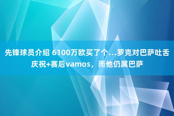 先锋球员介绍 6100万欧买了个…罗克对巴萨吐舌庆祝+赛后vamos，而他仍属巴萨