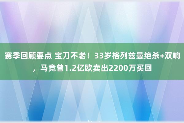 赛季回顾要点 宝刀不老！33岁格列兹曼绝杀+双响，马竞曾1.2亿欧卖出2200万买回