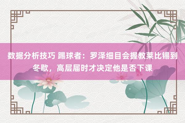 数据分析技巧 踢球者：罗泽细目会握教莱比锡到冬歇，高层届时才决定他是否下课