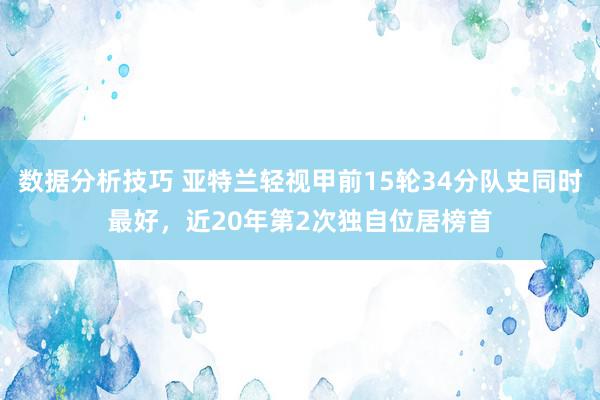 数据分析技巧 亚特兰轻视甲前15轮34分队史同时最好，近20年第2次独自位居榜首