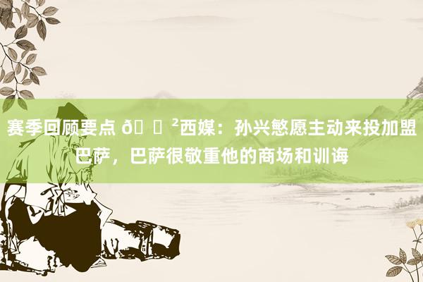 赛季回顾要点 😲西媒：孙兴慜愿主动来投加盟巴萨，巴萨很敬重他的商场和训诲