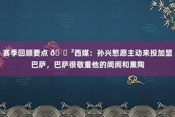 赛季回顾要点 😲西媒：孙兴慜愿主动来投加盟巴萨，巴萨很敬重他的阛阓和熏陶