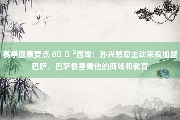 赛季回顾要点 😲西媒：孙兴慜愿主动来投加盟巴萨，巴萨很垂青他的商场和教育