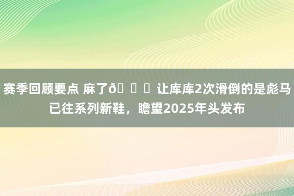 赛季回顾要点 麻了😂让库库2次滑倒的是彪马已往系列新鞋，瞻望2025年头发布