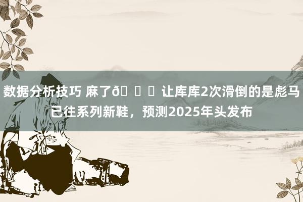 数据分析技巧 麻了😂让库库2次滑倒的是彪马已往系列新鞋，预测2025年头发布