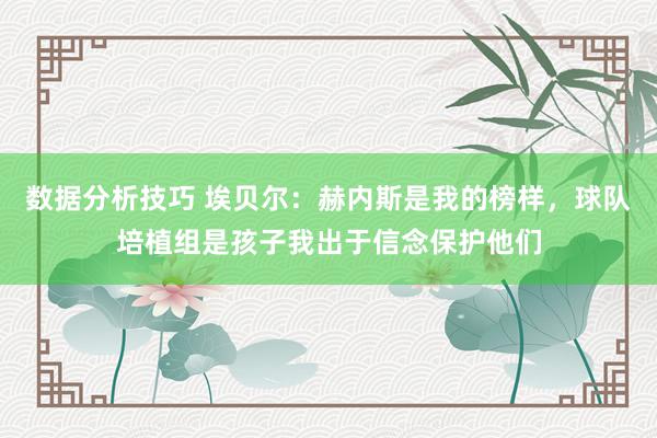 数据分析技巧 埃贝尔：赫内斯是我的榜样，球队培植组是孩子我出于信念保护他们