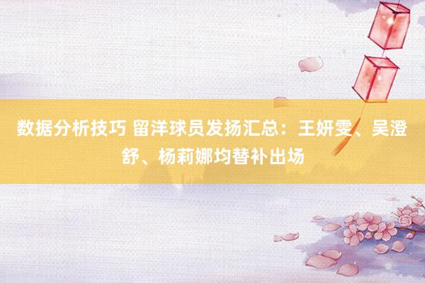 数据分析技巧 留洋球员发扬汇总：王妍雯、吴澄舒、杨莉娜均替补出场