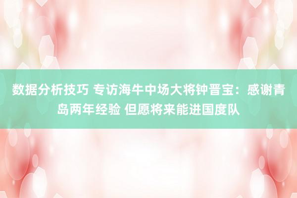 数据分析技巧 专访海牛中场大将钟晋宝：感谢青岛两年经验 但愿将来能进国度队