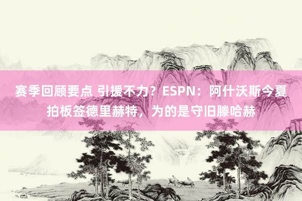 赛季回顾要点 引援不力？ESPN：阿什沃斯今夏拍板签德里赫特，为的是守旧滕哈赫