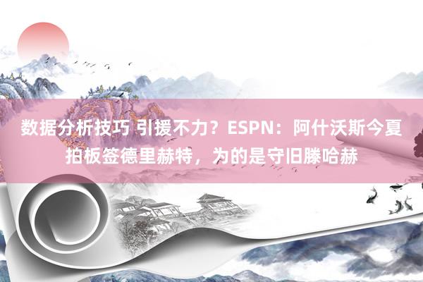 数据分析技巧 引援不力？ESPN：阿什沃斯今夏拍板签德里赫特，为的是守旧滕哈赫