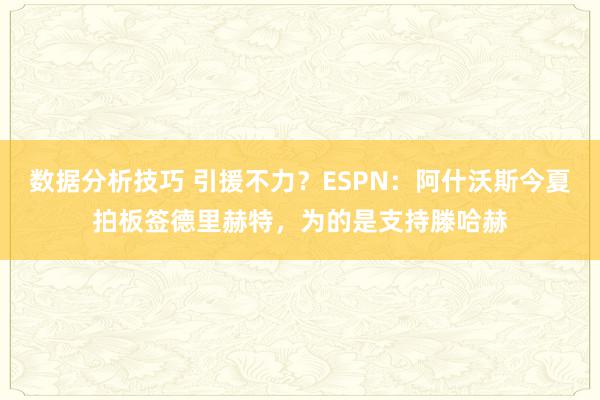 数据分析技巧 引援不力？ESPN：阿什沃斯今夏拍板签德里赫特，为的是支持滕哈赫