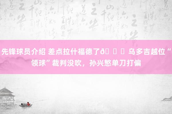 先锋球员介绍 差点拉什福德了😅乌多吉越位“领球”裁判没吹，孙兴慜单刀打偏