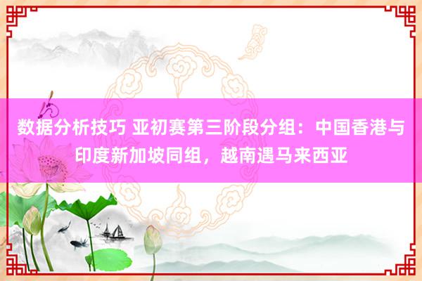 数据分析技巧 亚初赛第三阶段分组：中国香港与印度新加坡同组，越南遇马来西亚