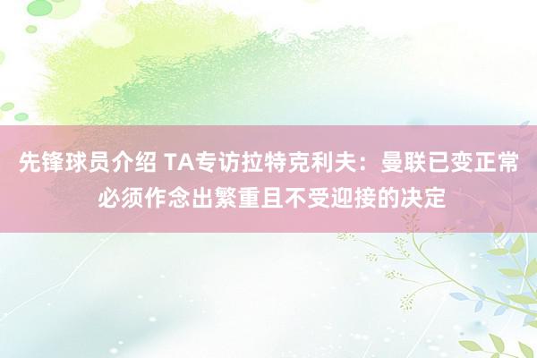 先锋球员介绍 TA专访拉特克利夫：曼联已变正常 必须作念出繁重且不受迎接的决定