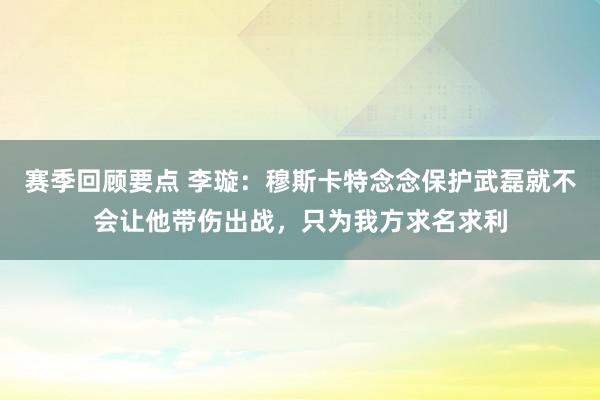 赛季回顾要点 李璇：穆斯卡特念念保护武磊就不会让他带伤出战，只为我方求名求利